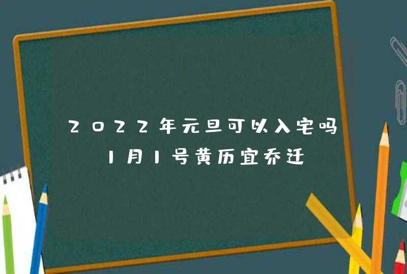 2022年元旦可以入宅吗_ 1月1号黄历宜乔迁,第1张