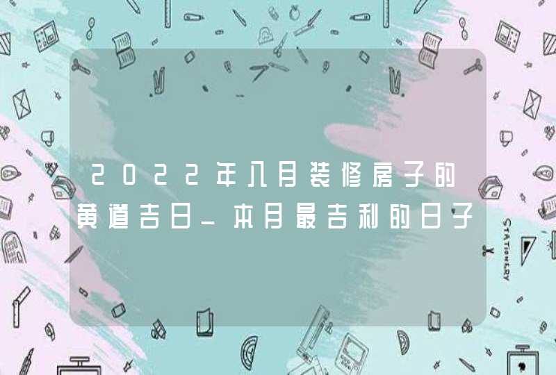 2022年八月装修房子的黄道吉日_本月最吉利的日子,第1张