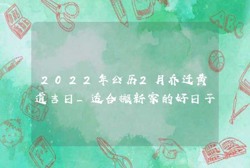2022年公历2月乔迁黄道吉日_适合搬新家的好日子,第1张