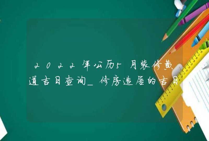 2022年公历5月装修黄道吉日查询_修房造屋的吉日吉时,第1张