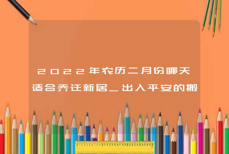 2022年农历二月份哪天适合乔迁新居_出入平安的搬家吉日,第1张