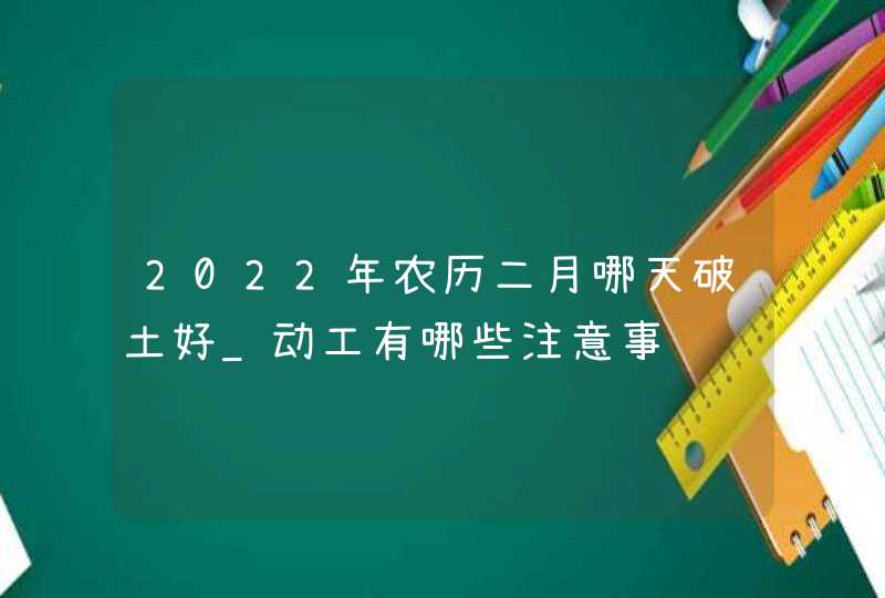 2022年农历二月哪天破土好_动工有哪些注意事项,第1张