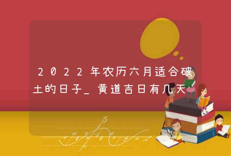 2022年农历六月适合破土的日子_黄道吉日有几天,第1张