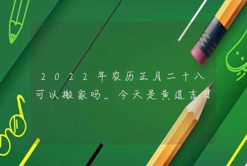 2022年农历正月二十八可以搬家吗_今天是黄道吉日吗,第1张