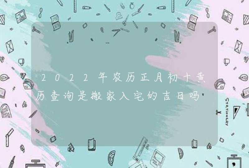 2022年农历正月初十黄历查询是搬家入宅的吉日吗,第1张