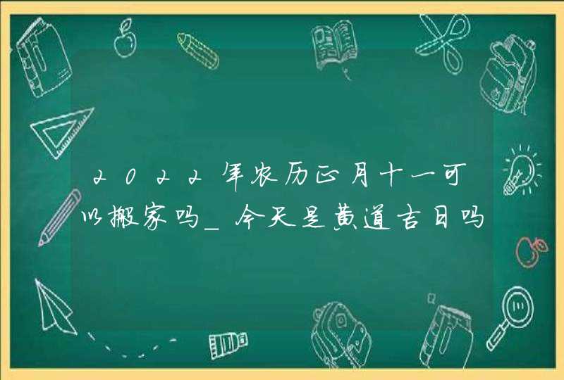 2022年农历正月十一可以搬家吗_今天是黄道吉日吗,第1张