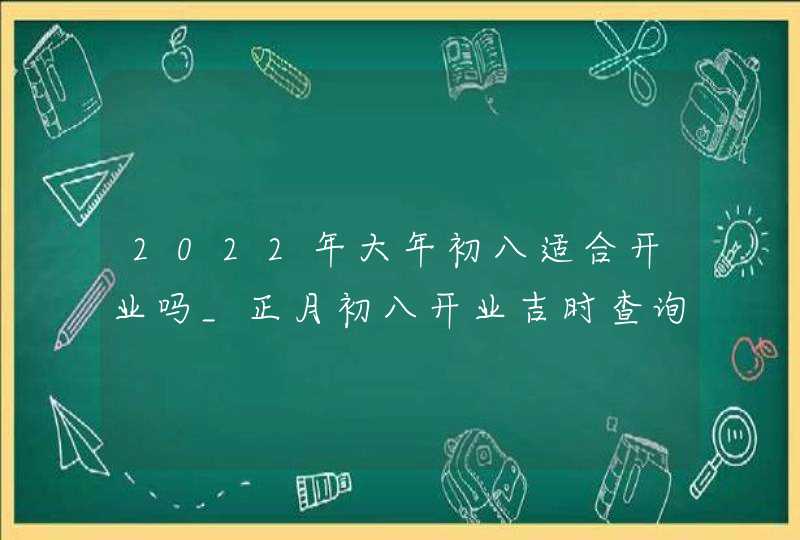 2022年大年初八适合开业吗_正月初八开业吉时查询,第1张