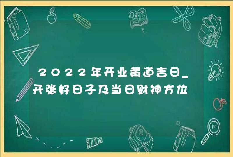 2022年开业黄道吉日_开张好日子及当日财神方位,第1张