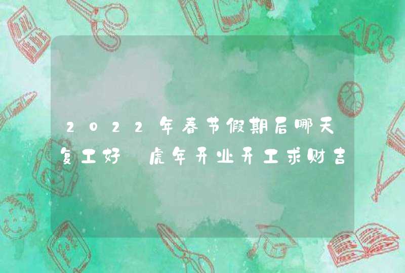 2022年春节假期后哪天复工好_虎年开业开工求财吉日,第1张