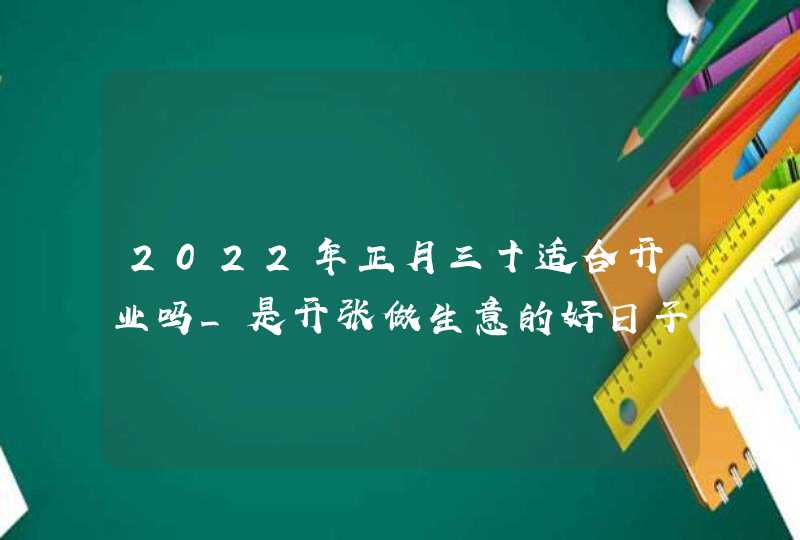 2022年正月三十适合开业吗_是开张做生意的好日子吗,第1张