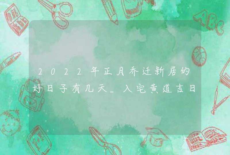 2022年正月乔迁新居的好日子有几天_入宅黄道吉日一览,第1张