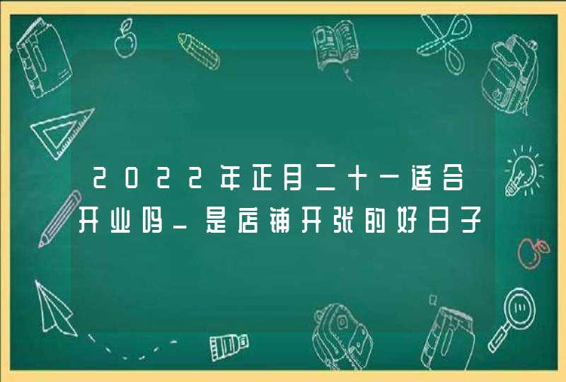 2022年正月二十一适合开业吗_是店铺开张的好日子吗,第1张