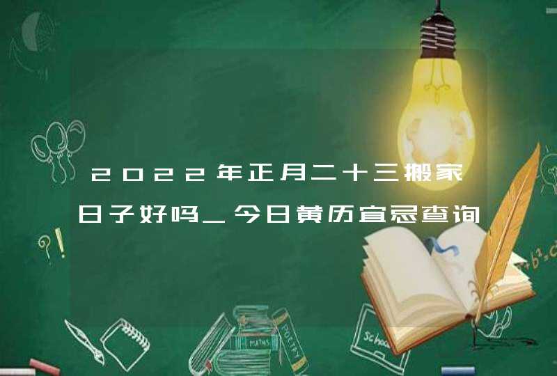 2022年正月二十三搬家日子好吗_今日黄历宜忌查询,第1张