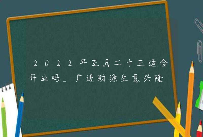 2022年正月二十三适合开业吗_广进财源生意兴隆,第1张