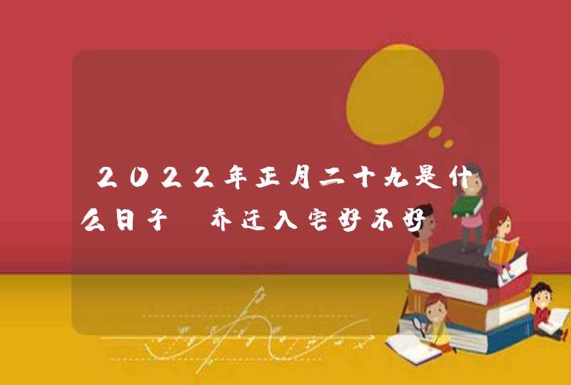 2022年正月二十九是什么日子_乔迁入宅好不好,第1张
