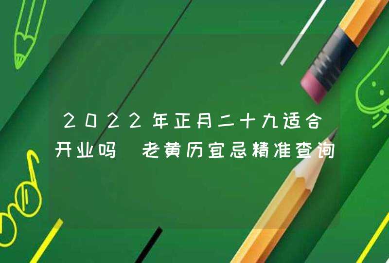 2022年正月二十九适合开业吗_老黄历宜忌精准查询,第1张