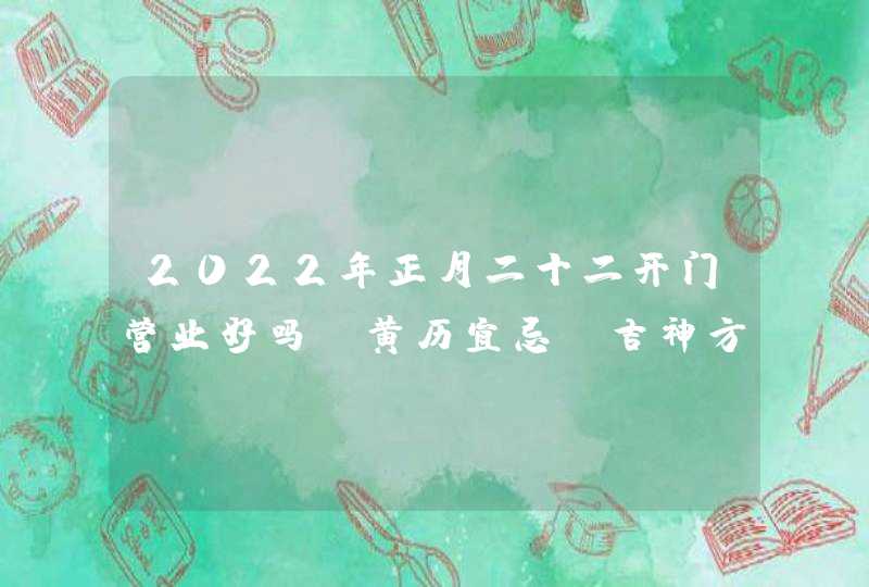 2022年正月二十二开门营业好吗_黄历宜忌及吉神方位,第1张