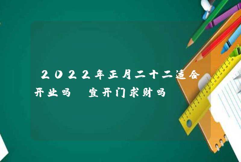 2022年正月二十二适合开业吗_宜开门求财吗,第1张