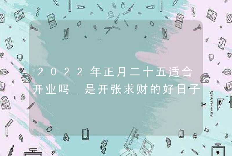 2022年正月二十五适合开业吗_是开张求财的好日子吗,第1张