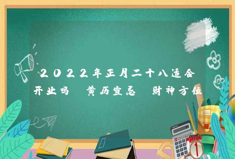 2022年正月二十八适合开业吗_黄历宜忌及财神方位一览,第1张