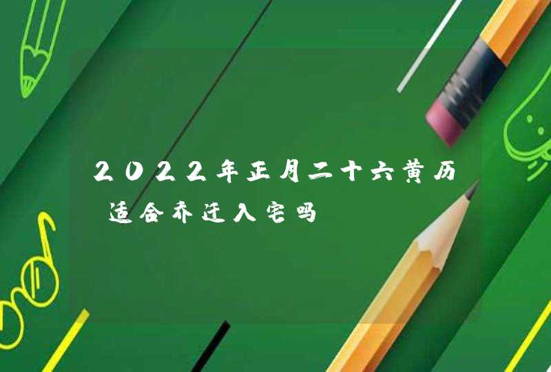 2022年正月二十六黄历_适合乔迁入宅吗,第1张