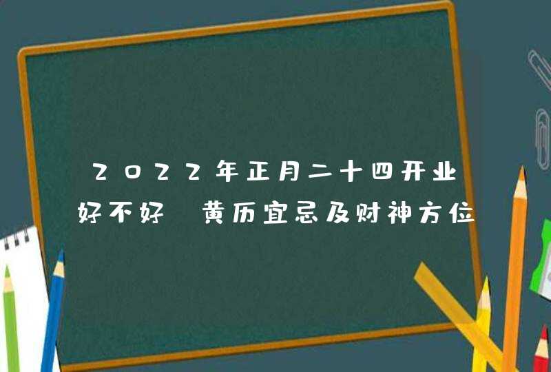 2022年正月二十四开业好不好_黄历宜忌及财神方位,第1张