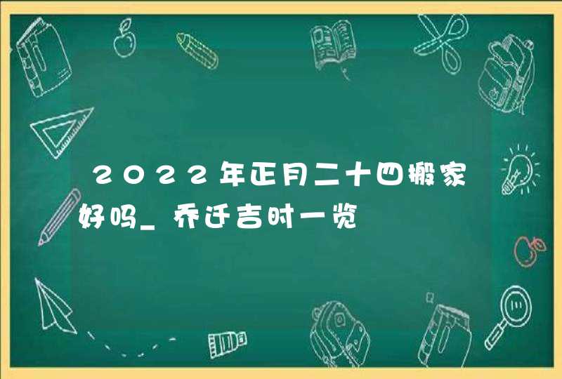 2022年正月二十四搬家好吗_乔迁吉时一览,第1张