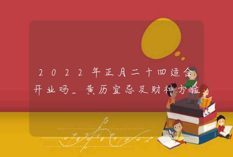 2022年正月二十四适合开业吗_黄历宜忌及财神方位查询,第1张