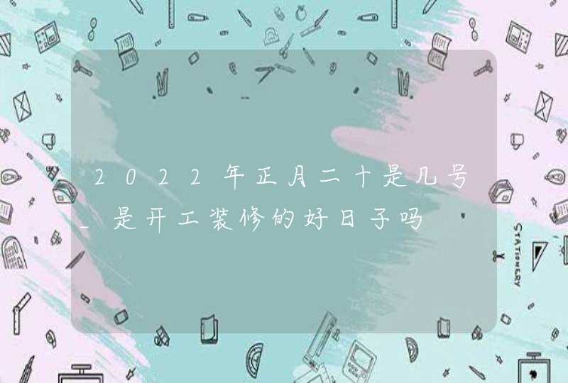 2022年正月二十是几号_是开工装修的好日子吗,第1张