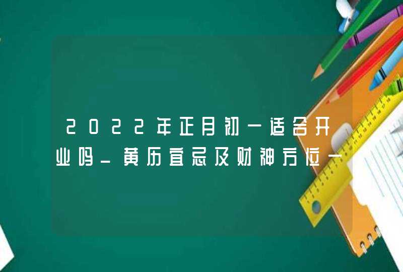 2022年正月初一适合开业吗_黄历宜忌及财神方位一览,第1张