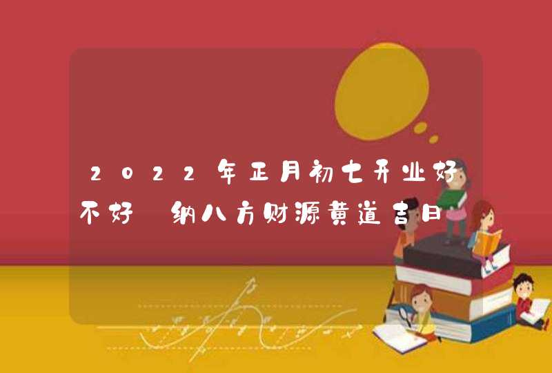 2022年正月初七开业好不好_纳八方财源黄道吉日,第1张