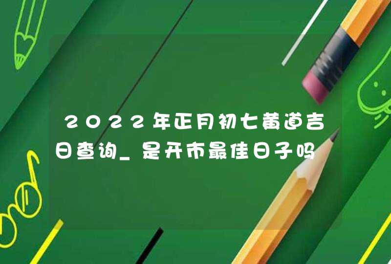 2022年正月初七黄道吉日查询_是开市最佳日子吗,第1张