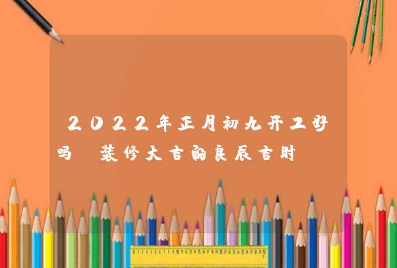 2022年正月初九开工好吗_装修大吉的良辰吉时,第1张