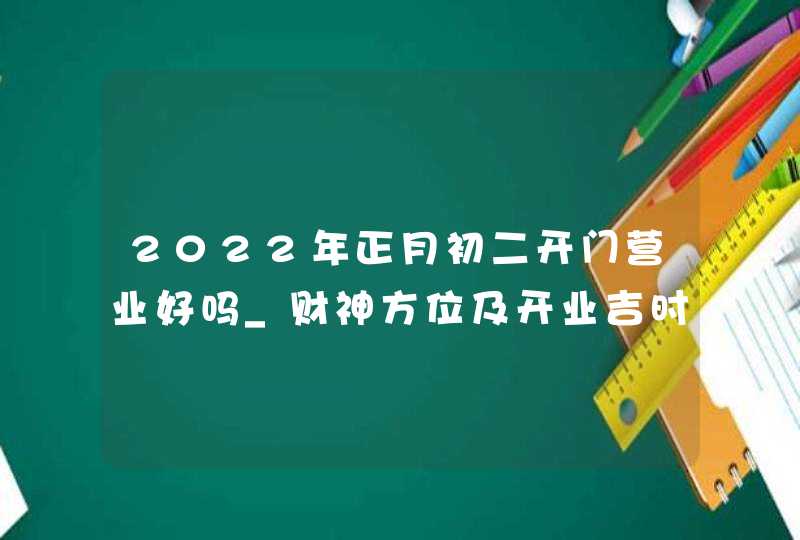 2022年正月初二开门营业好吗_财神方位及开业吉时,第1张