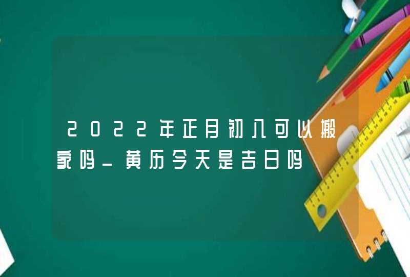 2022年正月初八可以搬家吗_黄历今天是吉日吗,第1张