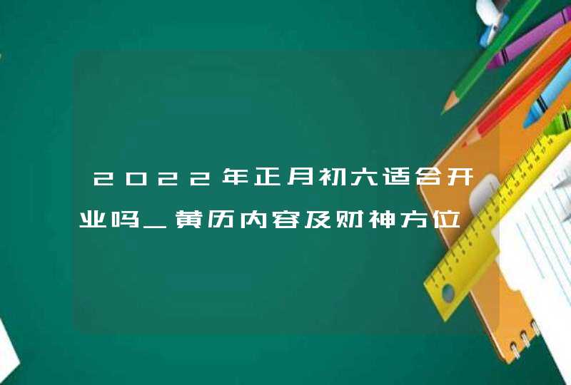 2022年正月初六适合开业吗_黄历内容及财神方位,第1张