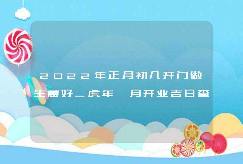 2022年正月初几开门做生意好_虎年一月开业吉日查询,第1张