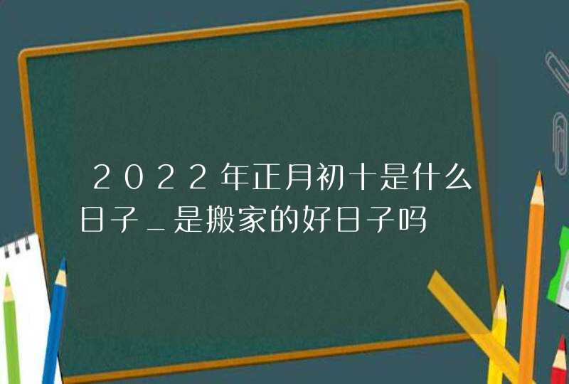 2022年正月初十是什么日子_是搬家的好日子吗,第1张