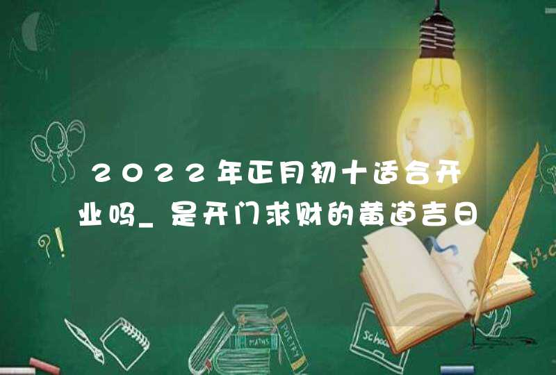 2022年正月初十适合开业吗_是开门求财的黄道吉日吗,第1张