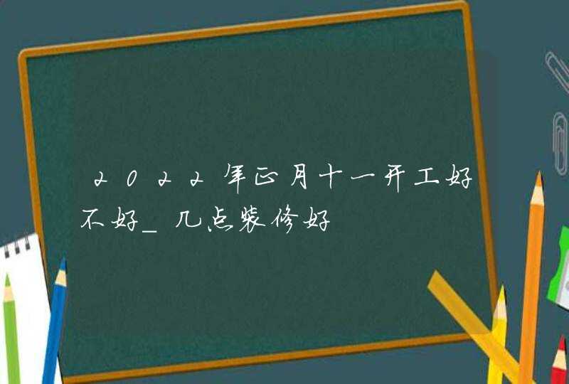 2022年正月十一开工好不好_几点装修好,第1张