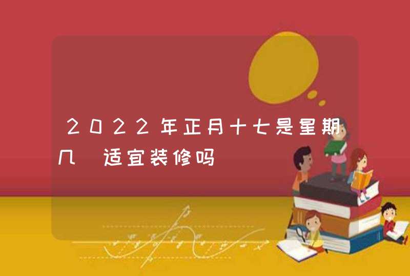 2022年正月十七是星期几_适宜装修吗,第1张