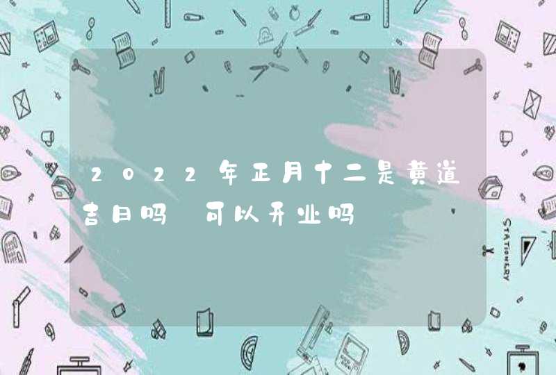 2022年正月十二是黄道吉日吗_可以开业吗,第1张