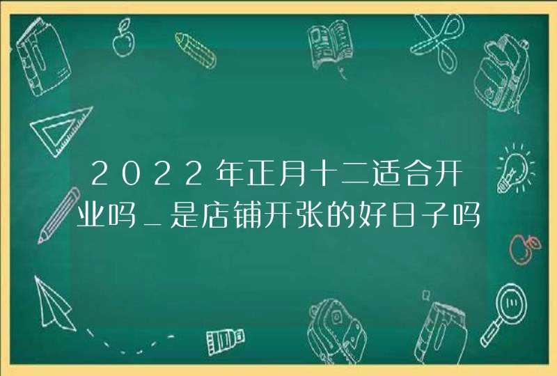 2022年正月十二适合开业吗_是店铺开张的好日子吗,第1张