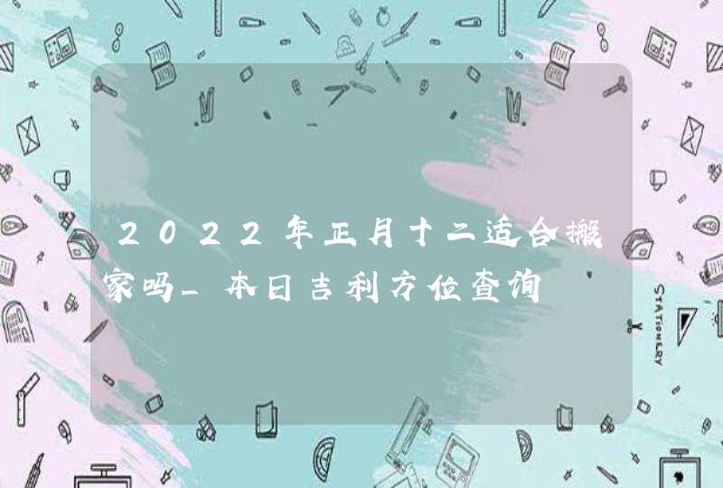 2022年正月十二适合搬家吗_本日吉利方位查询,第1张