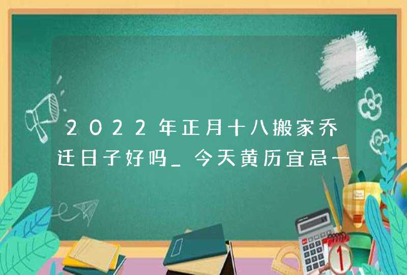 2022年正月十八搬家乔迁日子好吗_今天黄历宜忌一览,第1张