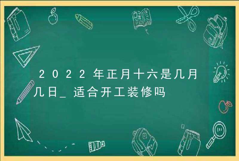 2022年正月十六是几月几日_适合开工装修吗,第1张