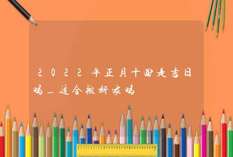 2022年正月十四是吉日吗_适合搬新家吗,第1张