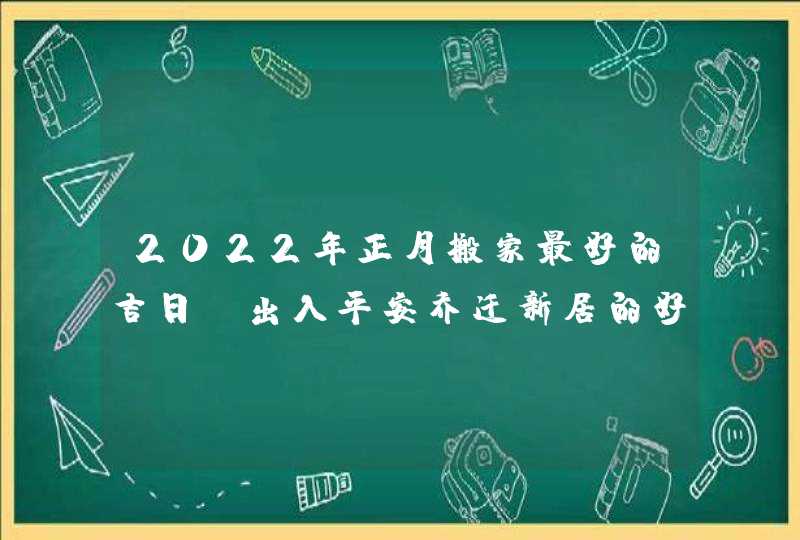 2022年正月搬家最好的吉日_出入平安乔迁新居的好日子,第1张