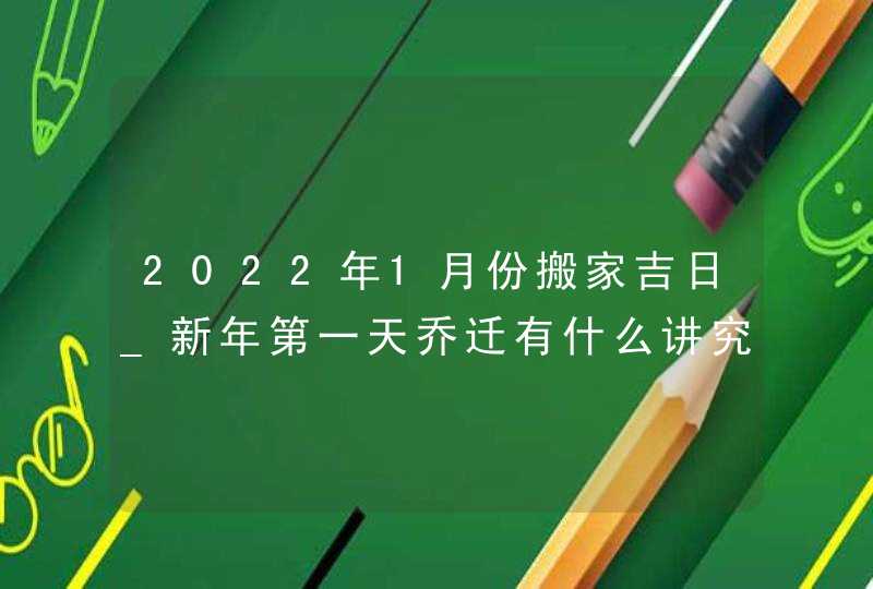 2022年1月份搬家吉日_新年第一天乔迁有什么讲究,第1张