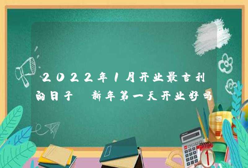 2022年1月开业最吉利的日子_新年第一天开业好吗,第1张